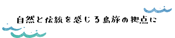 自然と伝統を感じる島旅の拠点に